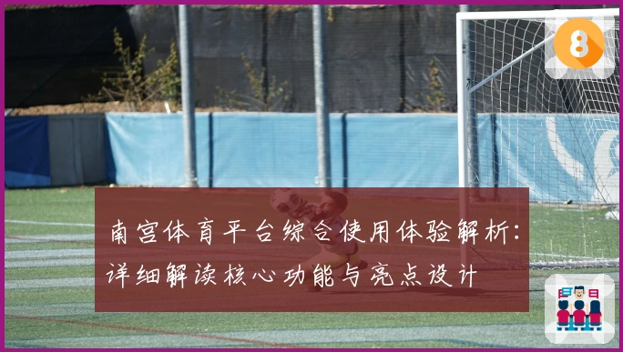 南宫体育平台综合使用体验解析：详细解读核心功能与亮点设计