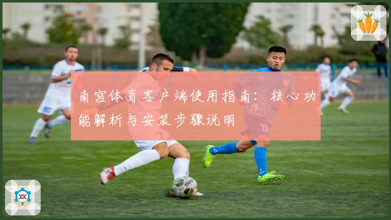 南宫体育客户端使用指南：核心功能解析与安装步骤说明