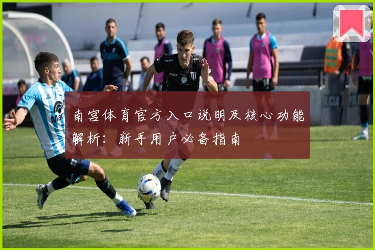 南宫体育官方入口说明及核心功能解析：新手用户必备指南