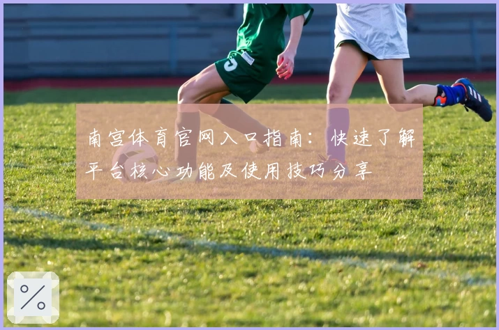 南宫体育官网入口指南：快速了解平台核心功能及使用技巧分享