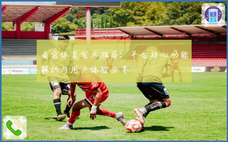 南宫体育官方推荐：平台核心功能解析与用户体验分享