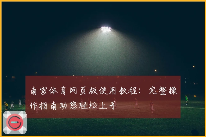 南宫体育网页版使用教程：完整操作指南助您轻松上手