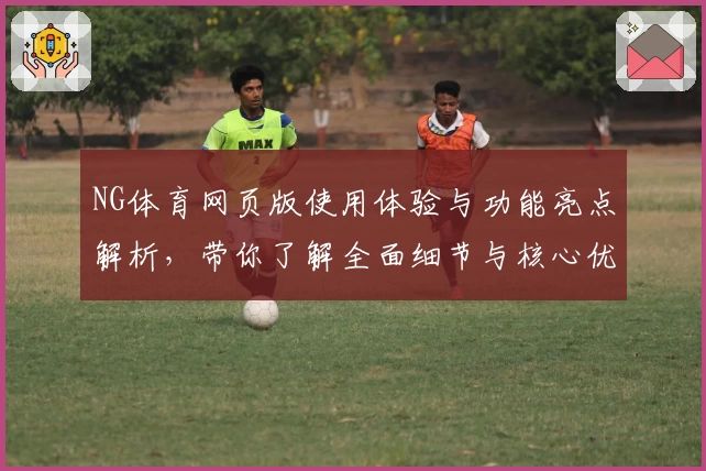 NG体育网页版使用体验与功能亮点解析，带你了解全面细节与核心优势