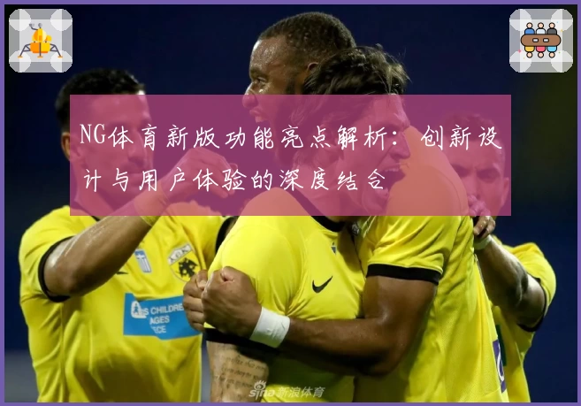 NG体育新版功能亮点解析：创新设计与用户体验的深度结合