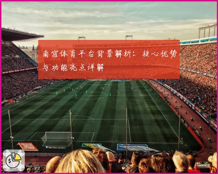 南宫体育平台背景解析：核心优势与功能亮点详解