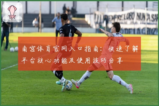 南宫体育官网入口指南：快速了解平台核心功能及使用技巧分享