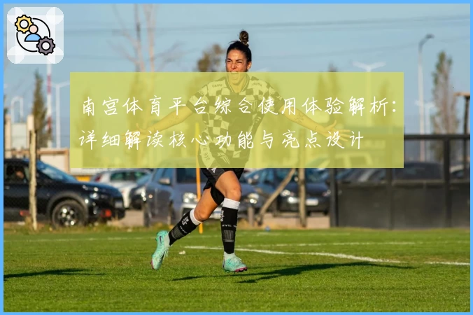 南宫体育平台综合使用体验解析：详细解读核心功能与亮点设计