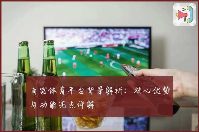 南宫体育平台背景解析：核心优势与功能亮点详解