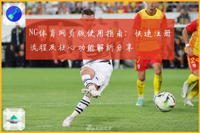 NG体育网页版使用指南：快速注册流程及核心功能解析分享