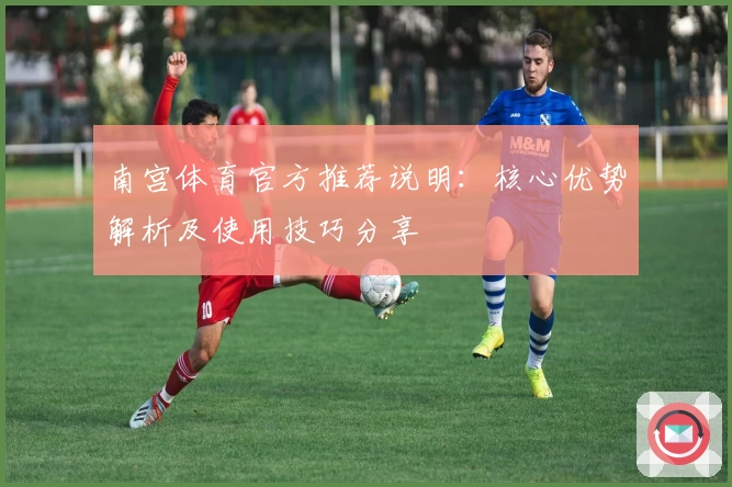 南宫体育官方推荐说明：核心优势解析及使用技巧分享