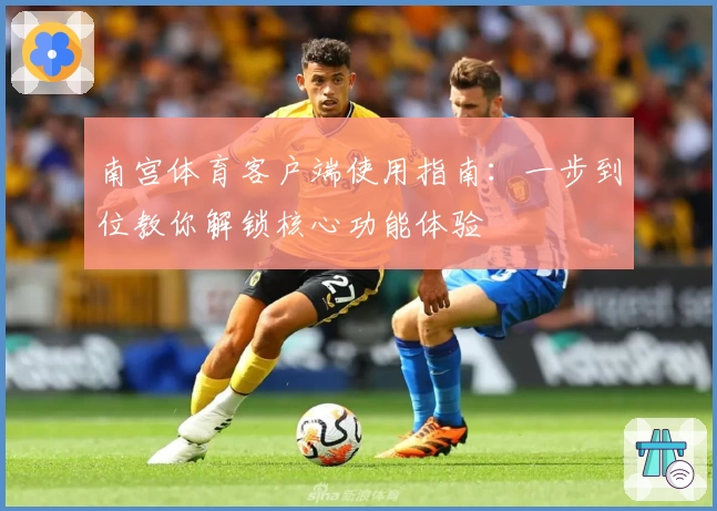 南宫体育客户端使用指南：一步到位教你解锁核心功能体验