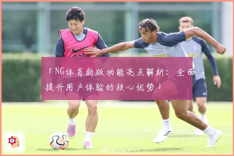 「NG体育新版功能亮点解析：全面提升用户体验的核心优势」