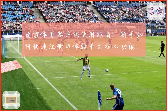 南宫体育客户端使用指南：新手如何快速注册与体验平台核心功能