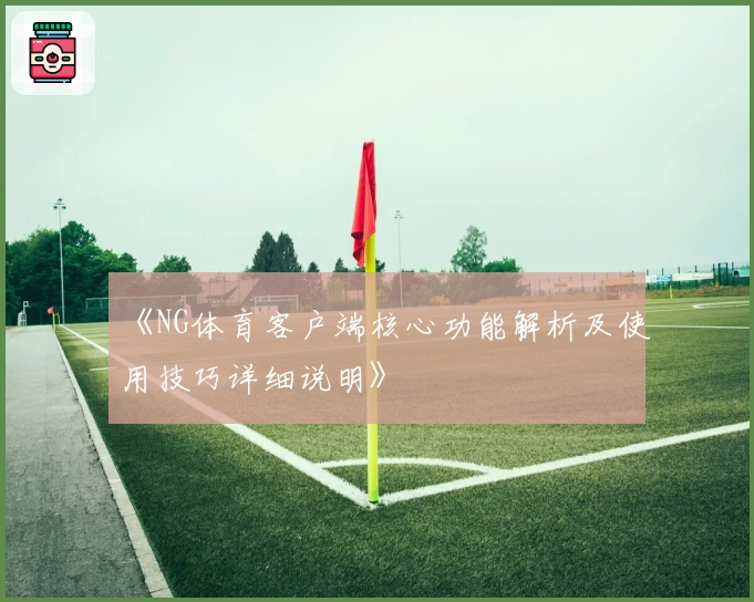 《NG体育客户端核心功能解析及使用技巧详细说明》