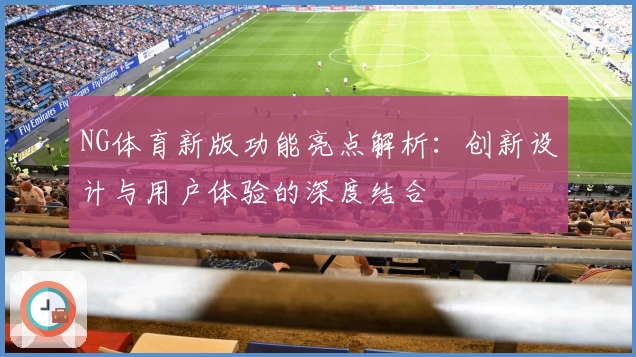 NG体育新版功能亮点解析：创新设计与用户体验的深度结合