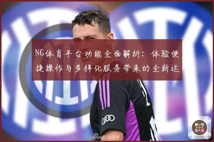 NG体育平台功能全面解析：体验便捷操作与多样化服务带来的全新运动激情