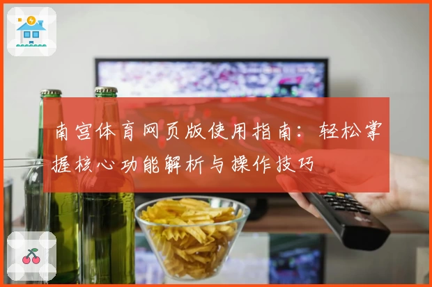 南宫体育网页版使用指南：轻松掌握核心功能解析与操作技巧
