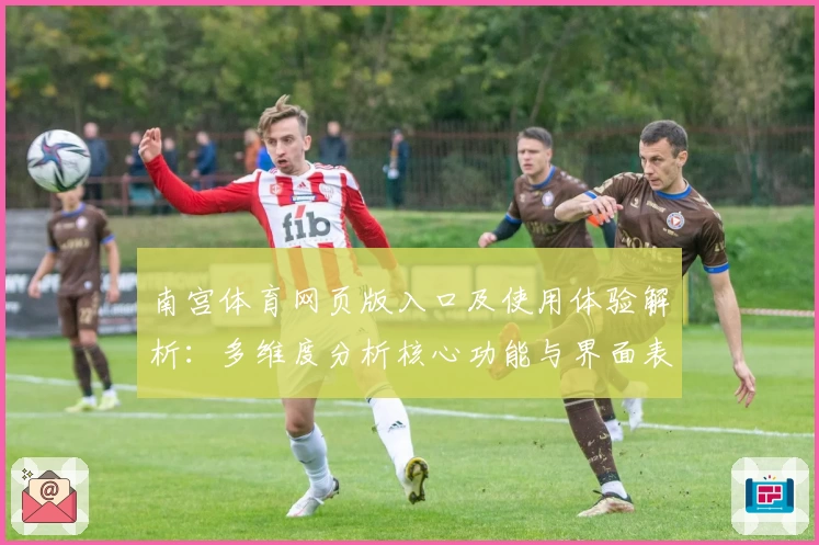 南宫体育网页版入口及使用体验解析：多维度分析核心功能与界面表现