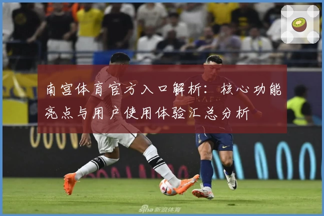 南宫体育官方入口解析：核心功能亮点与用户使用体验汇总分析