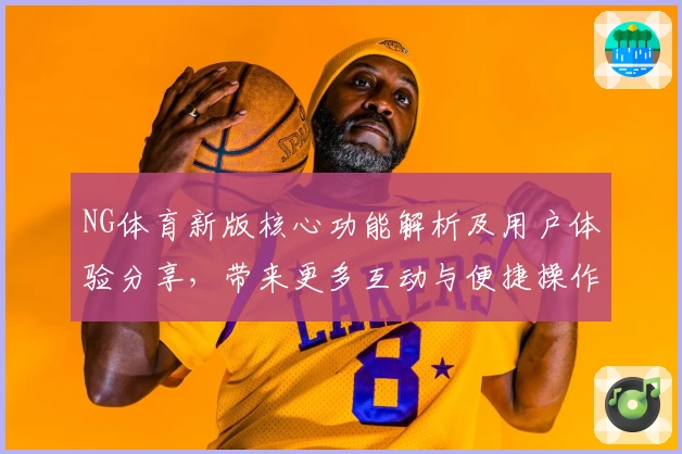 NG体育新版核心功能解析及用户体验分享，带来更多互动与便捷操作可能