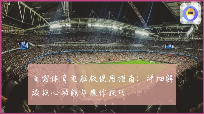 南宫体育电脑版使用指南：详细解读核心功能与操作技巧