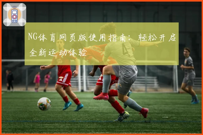 NG体育网页版使用指南：轻松开启全新运动体验