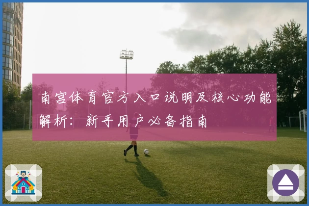 南宫体育官方入口说明及核心功能解析：新手用户必备指南