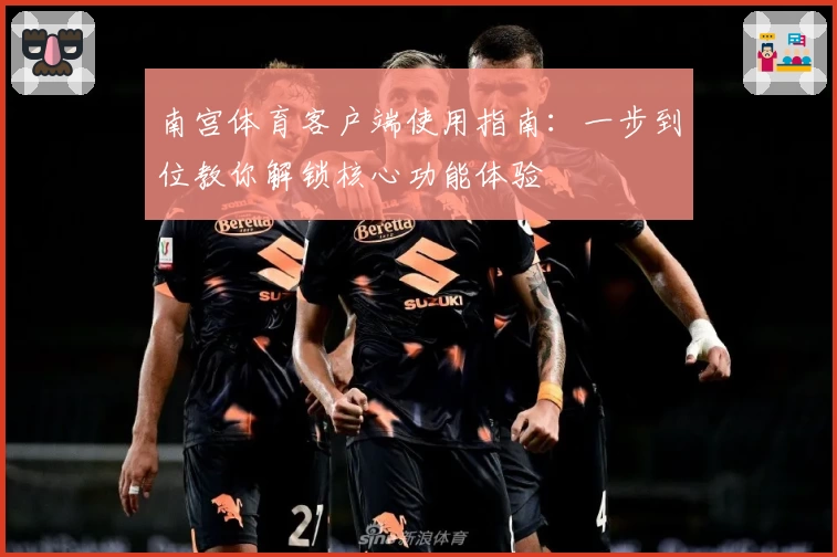 南宫体育客户端使用指南：一步到位教你解锁核心功能体验