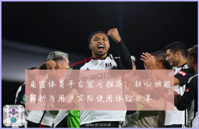 南宫体育平台官方推荐：核心功能解析与用户实际使用体验分享