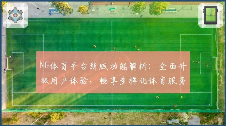 NG体育平台新版功能解析：全面升级用户体验，畅享多样化体育服务
