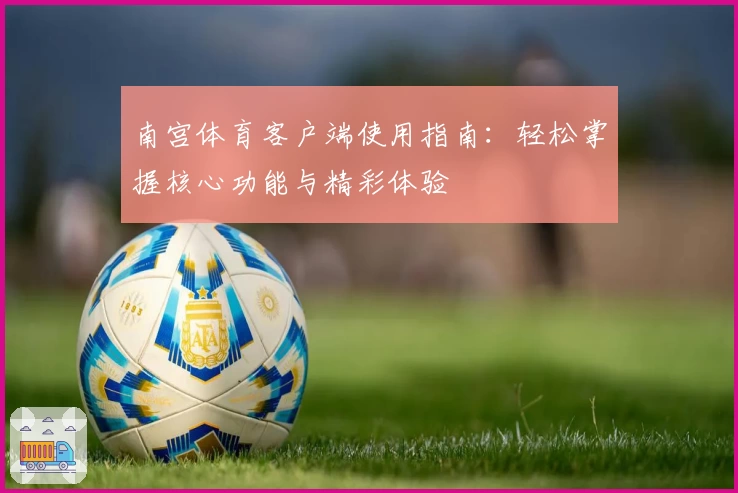 南宫体育客户端使用指南：轻松掌握核心功能与精彩体验