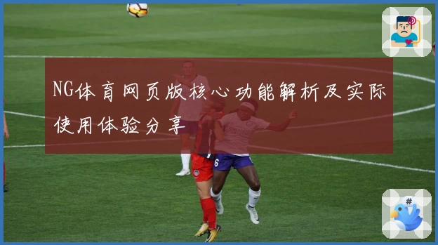 NG体育网页版核心功能解析及实际使用体验分享